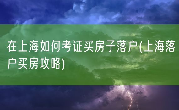 在上海如何考证买房子落户(上海落户买房攻略)