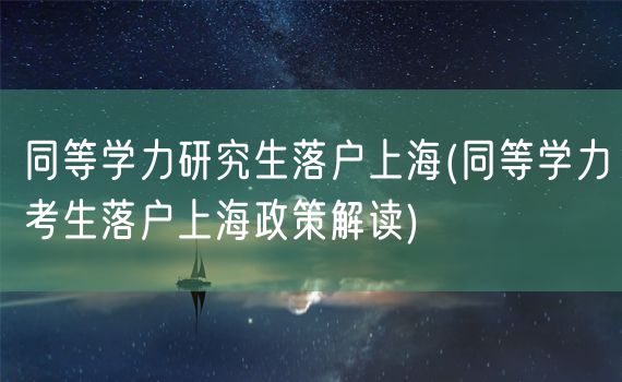 同等学力研究生落户上海(同等学力考生落户上海政策解读)