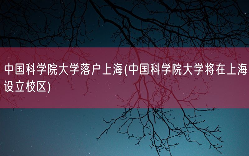 中国科学院大学落户上海(中国科学院大学将在上海设立校区)