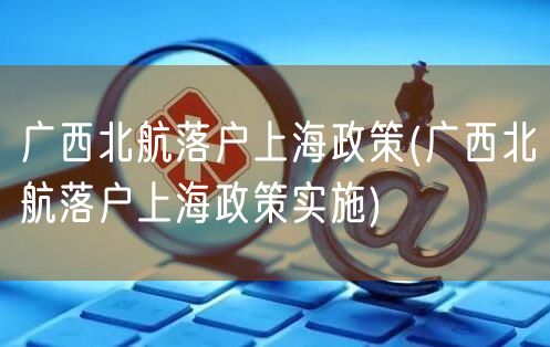 广西北航落户上海政策(广西北航落户上海政策实施)