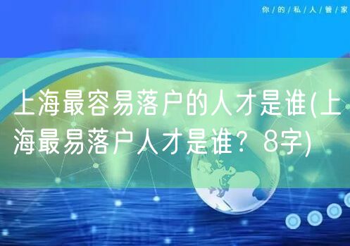 上海最容易落户的人才是谁(上海最易落户人才是谁？8字)