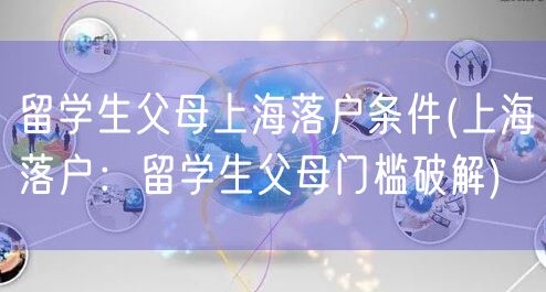 留学生父母上海落户条件(上海落户：留学生父母门槛破解)