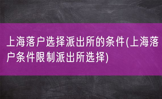 上海落户选择派出所的条件(上海落户条件限制派出所选择)