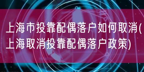 上海市投靠配偶落户如何取消(上海取消投靠配偶落户政策)