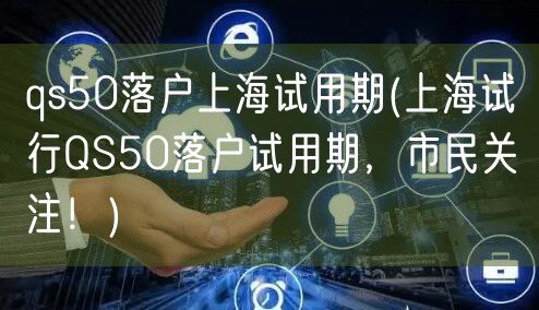 qs50落户上海试用期(上海试行QS50落户试用期，市民关注！)