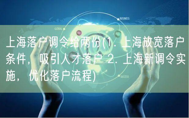 上海落户调令给两份(1. 上海放宽落户条件，吸引人才落户 2. 上海新调令实施，优化落户流程)