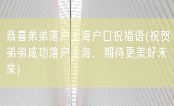 恭喜弟弟落户上海户口祝福语(祝贺弟弟成功落户上海，期待更美好未来)