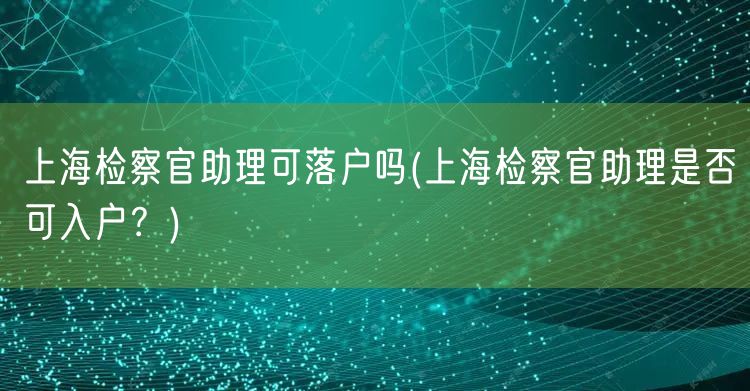 上海检察官助理可落户吗(上海检察官助理是否可入户？)