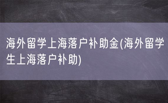 海外留学上海落户补助金(海外留学生上海落户补助)