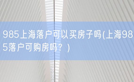 985上海落户可以买房子吗(上海985落户可购房吗？)