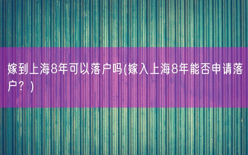 嫁到上海8年可以落户吗(嫁入上海8年能否申请落户？)