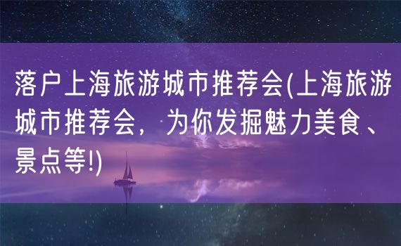 落户上海旅游城市推荐会(上海旅游城市推荐会，为你发掘魅力美食、景点等!)