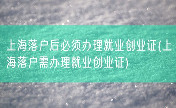 上海落户后必须办理就业创业证(上海落户需办理就业创业证)