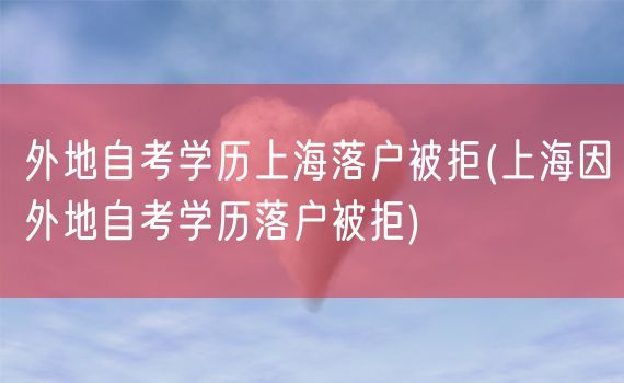 外地自考学历上海落户被拒(上海因外地自考学历落户被拒)