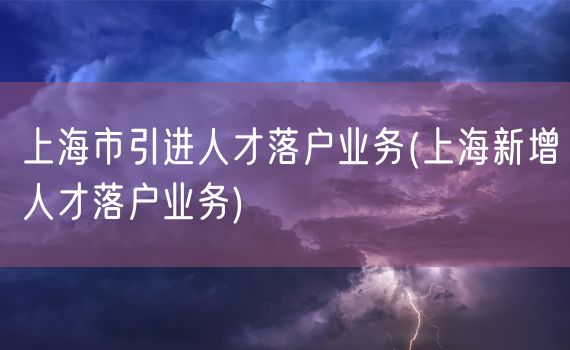 上海市引进人才落户业务(上海新增人才落户业务)