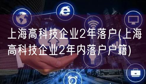 上海高科技企业2年落户(上海高科技企业2年内落户户籍)