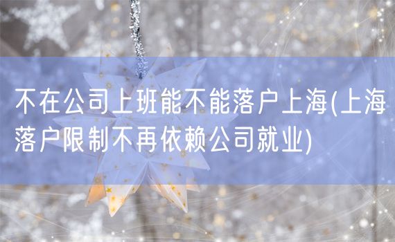 不在公司上班能不能落户上海(上海落户限制不再依赖公司就业)