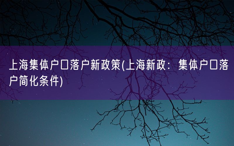 上海集体户口落户新政策(上海新政：集体户口落户简化条件)