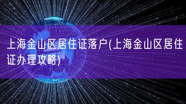 上海金山区居住证落户(上海金山区居住证办理攻略)