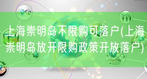 上海崇明岛不限购可落户(上海崇明岛放开限购政策开放落户)