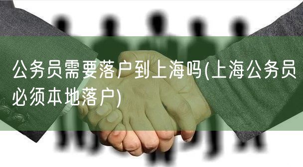 公务员需要落户到上海吗(上海公务员必须本地落户)