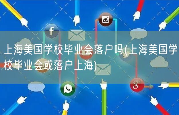 上海美国学校毕业会落户吗(上海美国学校毕业会或落户上海)