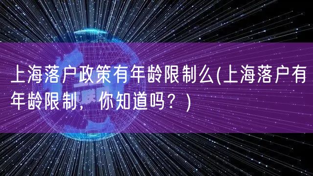 上海落户政策有年龄限制么(上海落户有年龄限制，你知道吗？)