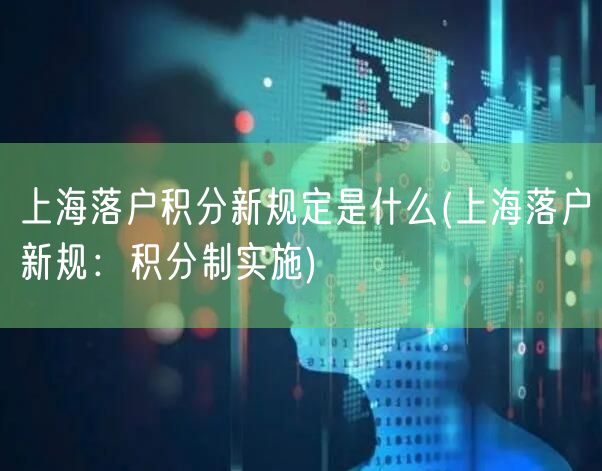 上海落户积分新规定是什么(上海落户新规：积分制实施)