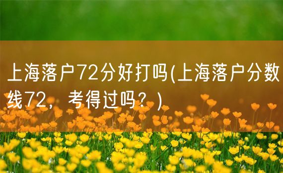 上海落户72分好打吗(上海落户分数线72，考得过吗？)