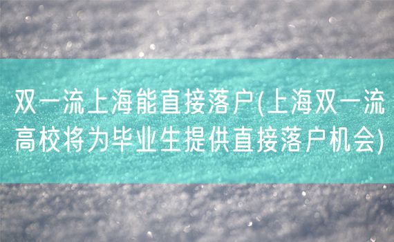 双一流上海能直接落户(上海双一流高校将为毕业生提供直接落户机会)