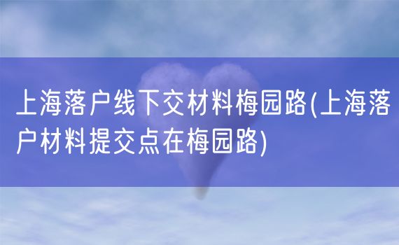 上海落户线下交材料梅园路(上海落户材料提交点在梅园路)