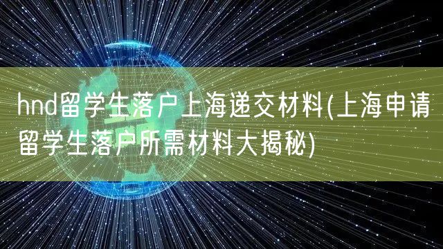 hnd留学生落户上海递交材料(上海申请留学生落户所需材料大揭秘)