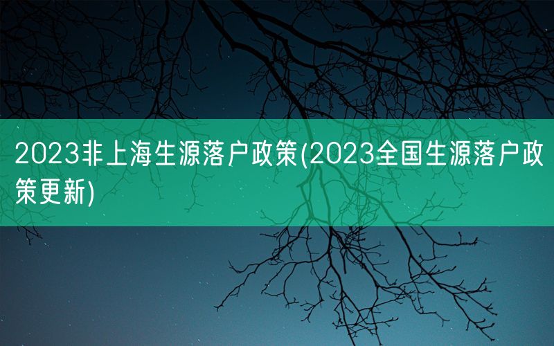 2023非上海生源落户政策(2023全国生源落户政策更新)