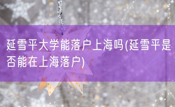 延雪平大学能落户上海吗(延雪平是否能在上海落户)