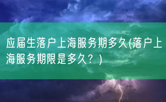 应届生落户上海服务期多久(落户上海服务期限是多久？)