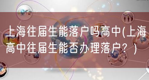 上海往届生能落户吗高中(上海高中往届生能否办理落户？)