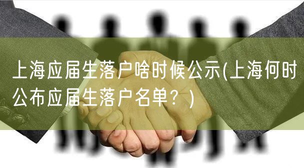 上海应届生落户啥时候公示(上海何时公布应届生落户名单？)