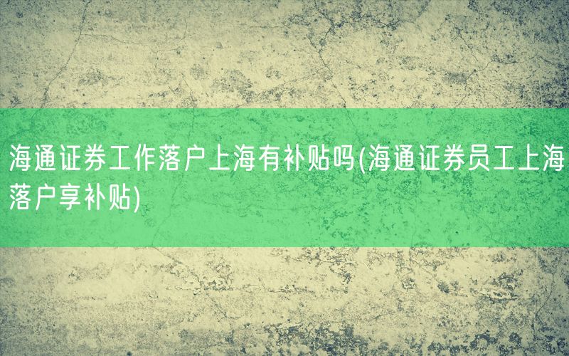 海通证券工作落户上海有补贴吗(海通证券员工上海落户享补贴)