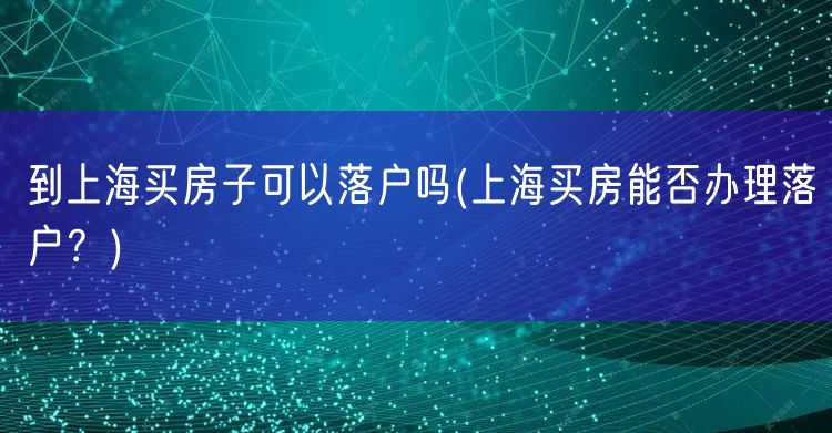 到上海买房子可以落户吗(上海买房能否办理落户？)