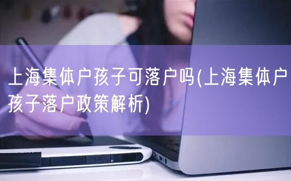 上海集体户孩子可落户吗(上海集体户孩子落户政策解析)