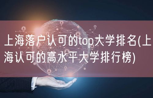 上海落户认可的top大学排名(上海认可的高水平大学排行榜)