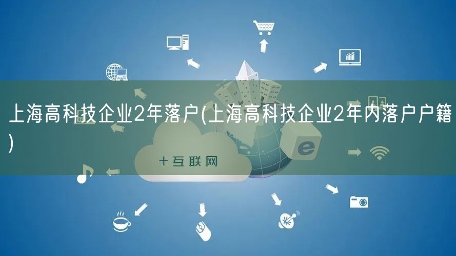 上海高科技企业2年落户(上海高科技企业2年内落户户籍)