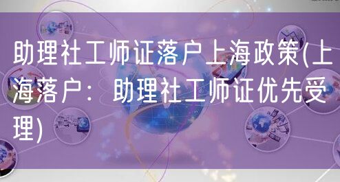 助理社工师证落户上海政策(上海落户：助理社工师证优先受理)