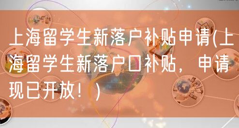 上海留学生新落户补贴申请(上海留学生新落户口补贴，申请现已开放！)