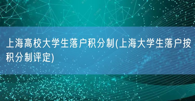 上海高校大学生落户积分制(上海大学生落户按积分制评定)