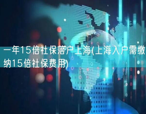 一年15倍社保落户上海(上海入户需缴纳15倍社保费用)