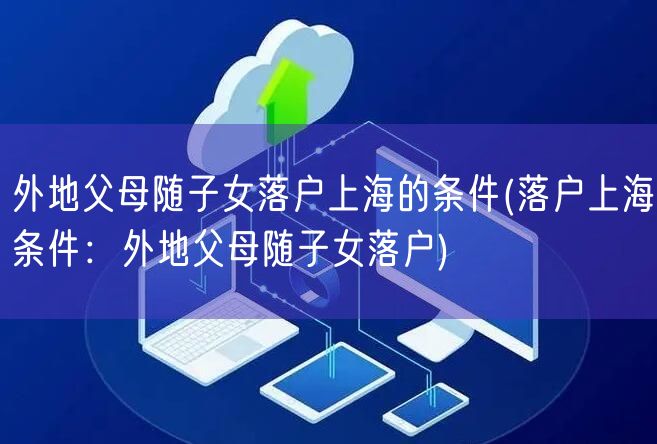 外地父母随子女落户上海的条件(落户上海条件：外地父母随子女落户)