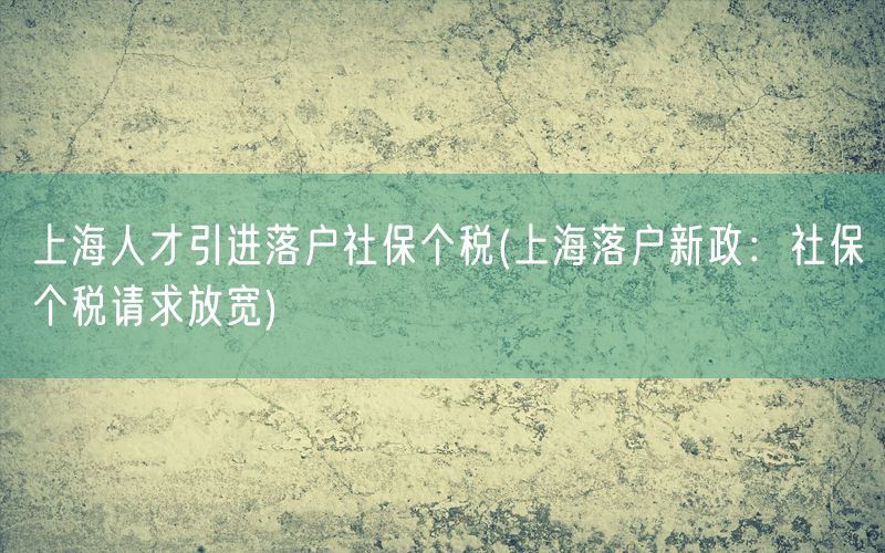 上海人才引进落户社保个税(上海落户新政：社保个税请求放宽)