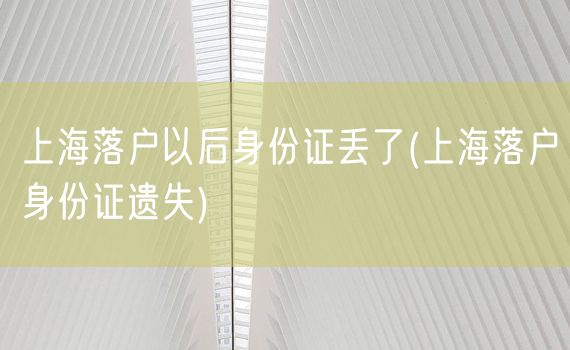 上海落户以后身份证丢了(上海落户身份证遗失)