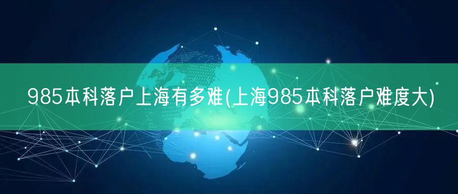 985本科落户上海有多难(上海985本科落户难度大)